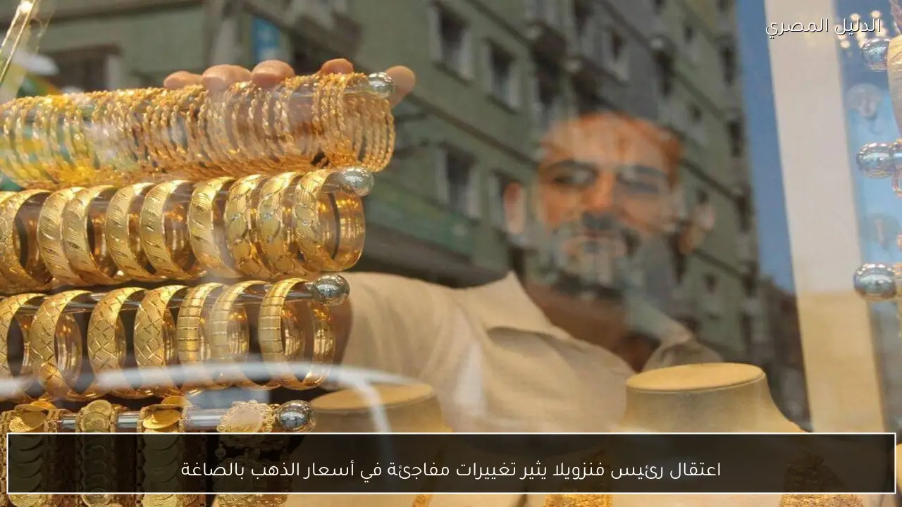 اعتقال رئيس فنزويلا يثير تغييرات مفاجئة في أسعار الذهب بالصاغة