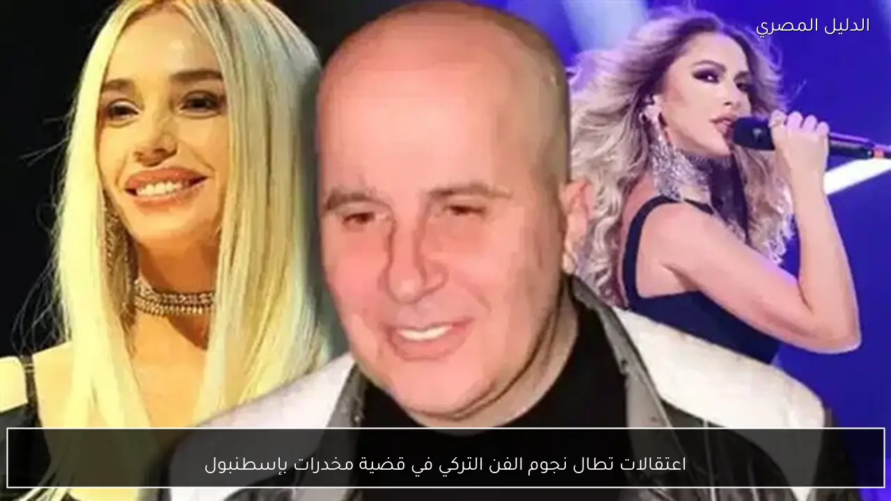 اعتقالات تطال نجوم الفن التركي في قضية مخدرات بإسطنبول