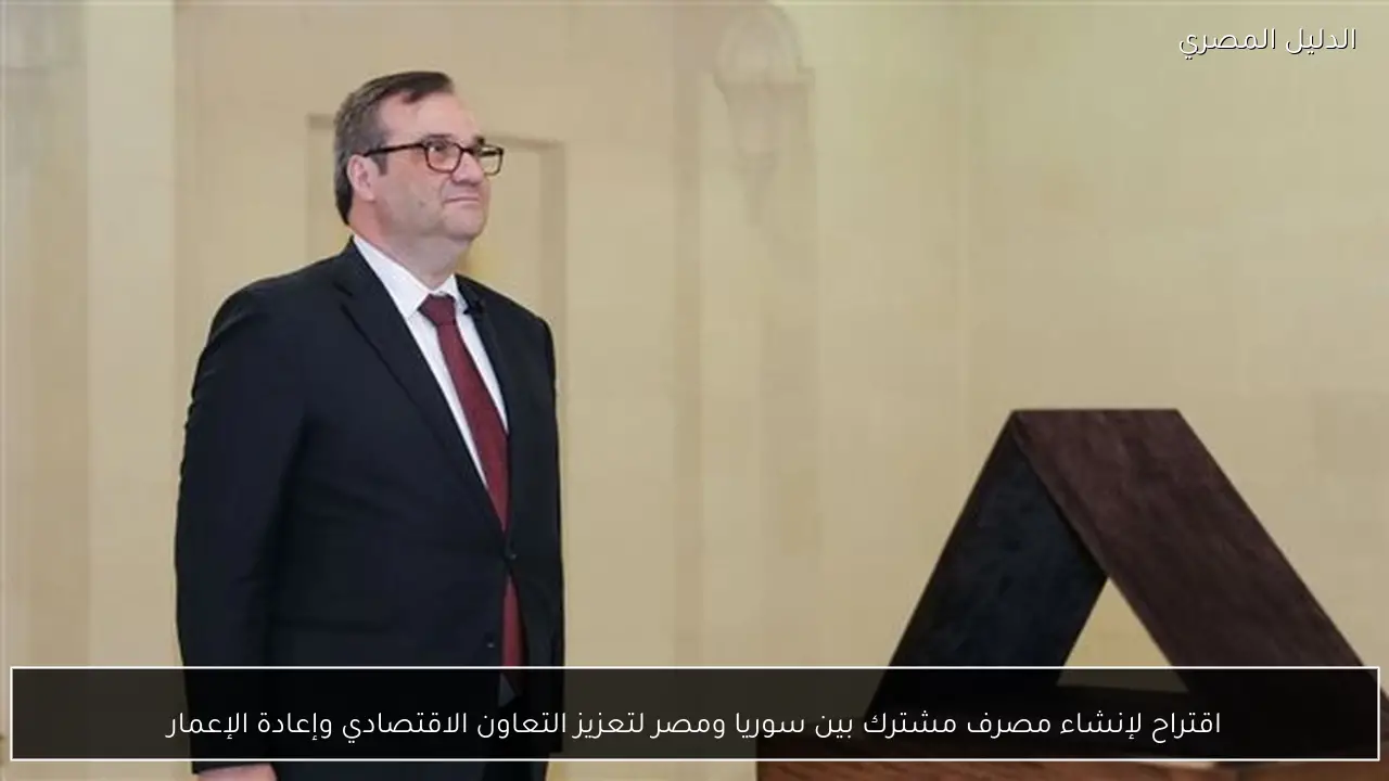 اقتراح لإنشاء مصرف مشترك بين سوريا ومصر لتعزيز التعاون الاقتصادي وإعادة الإعمار