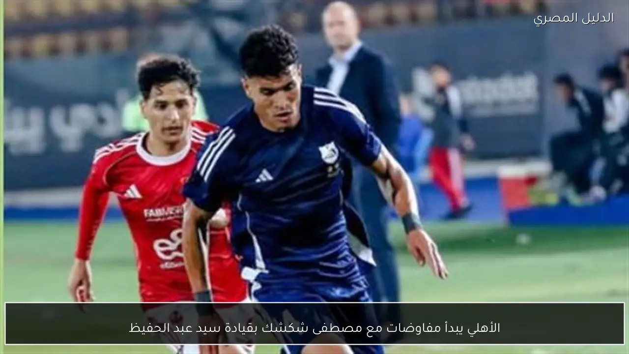 الأهلي يبدأ مفاوضات مع مصطفى شكشك بقيادة سيد عبد الحفيظ