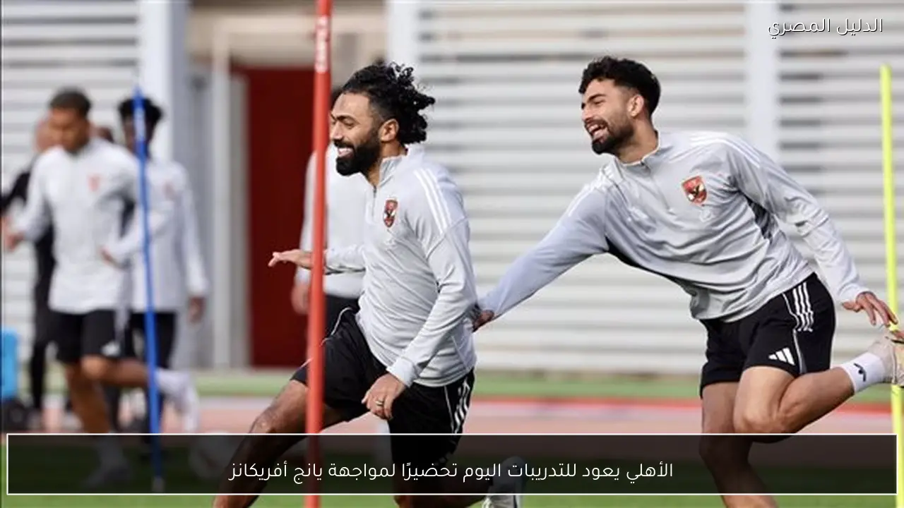 الأهلي يعود للتدريبات اليوم تحضيرًا لمواجهة يانج أفريكانز