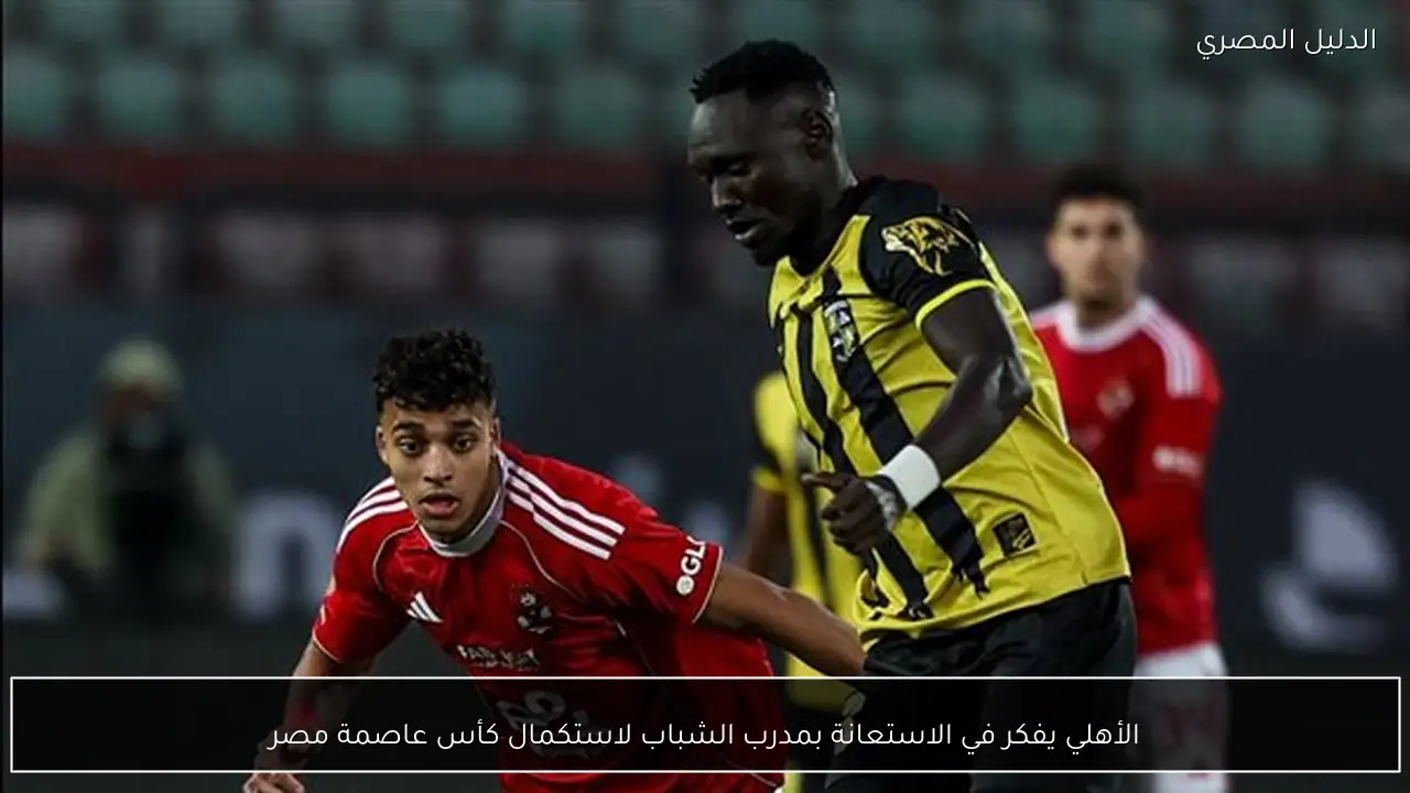 الأهلي يفكر في الاستعانة بمدرب الشباب لاستكمال كأس عاصمة مصر