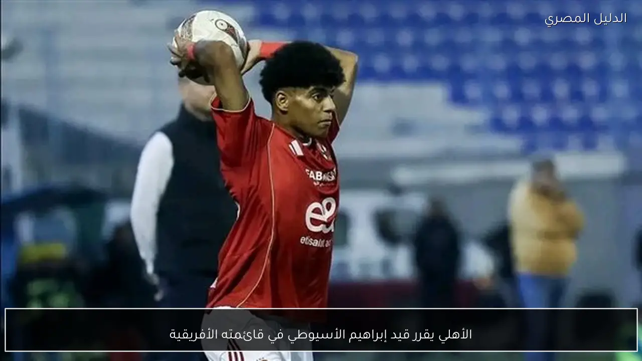 الأهلي يقرر قيد إبراهيم الأسيوطي في قائمته الأفريقية