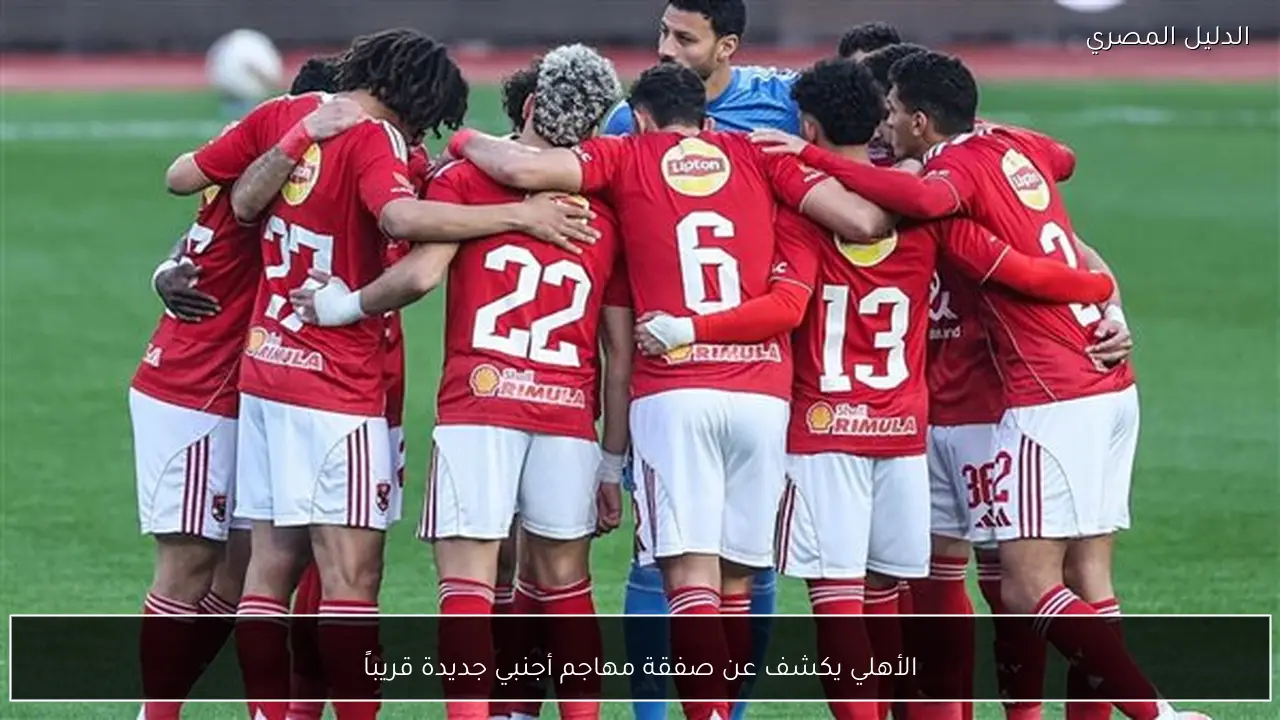 الأهلي يكشف عن صفقة مهاجم أجنبي جديدة قريباً