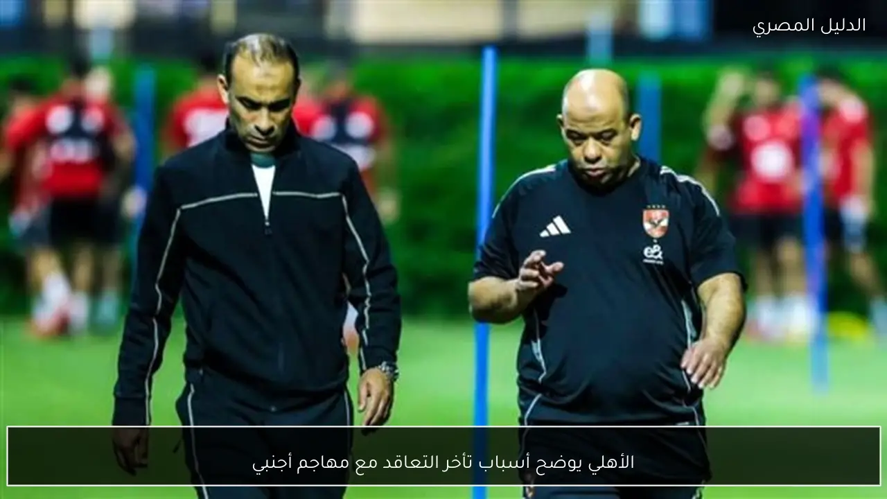 الأهلي يوضح أسباب تأخر التعاقد مع مهاجم أجنبي