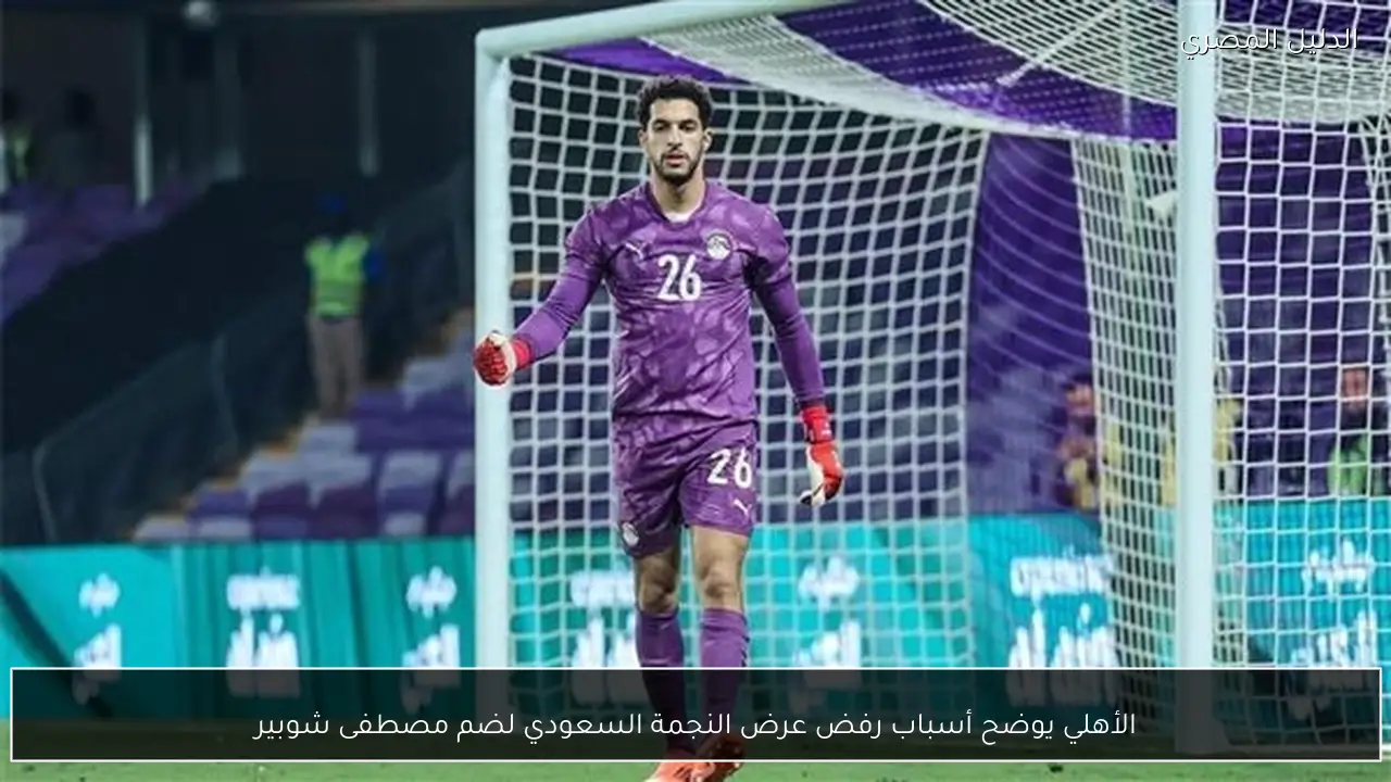 الأهلي يوضح أسباب رفض عرض النجمة السعودي لضم مصطفى شوبير