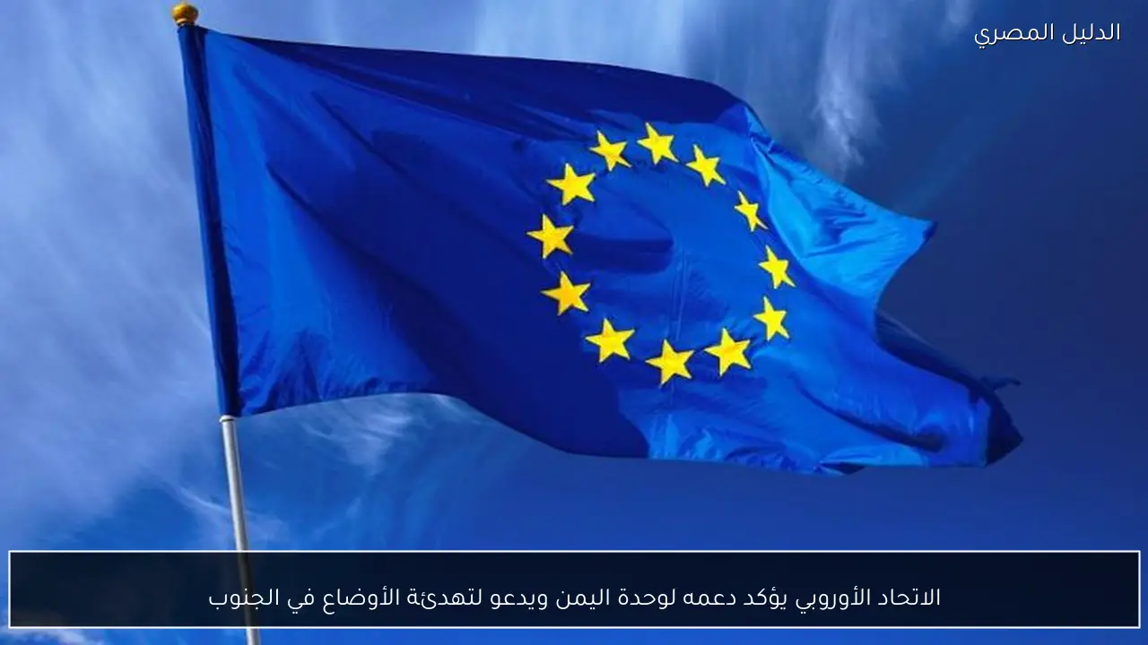 الاتحاد الأوروبي يؤكد دعمه لوحدة اليمن ويدعو لتهدئة الأوضاع في الجنوب
