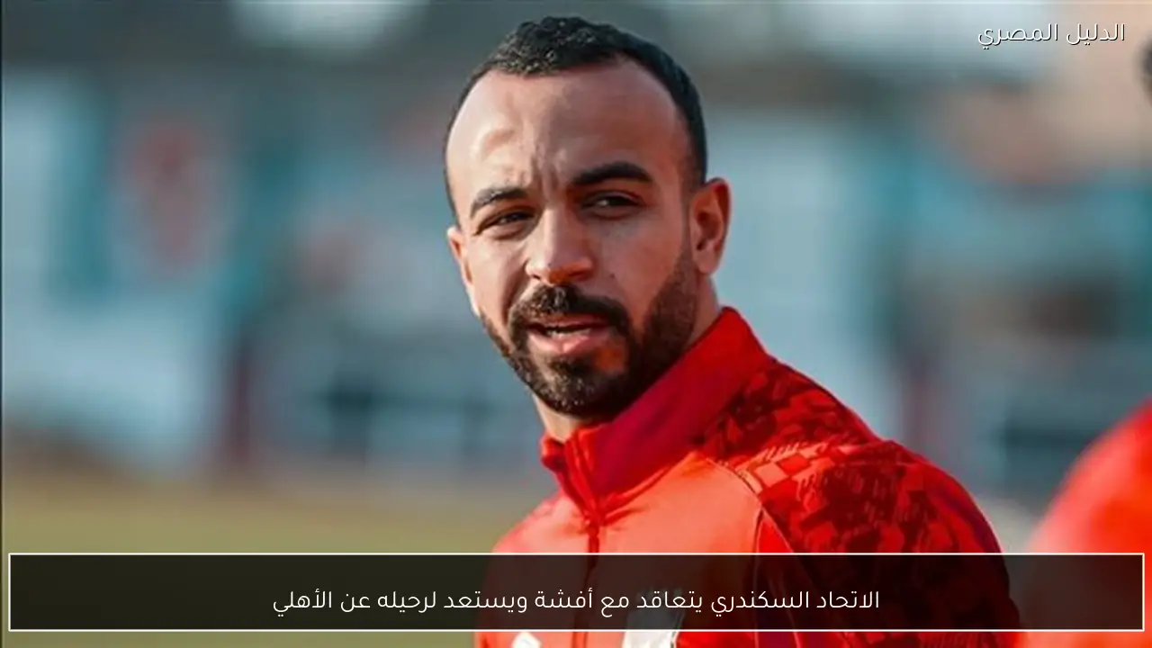 الاتحاد السكندري يتعاقد مع أفشة ويستعد لرحيله عن الأهلي