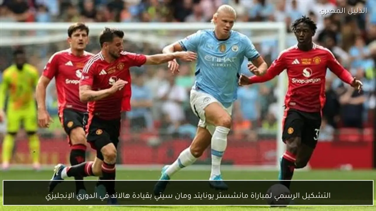 التشكيل الرسمي لمباراة مانشستر يونايتد ومان سيتي بقيادة هالاند في الدوري الإنجليزي