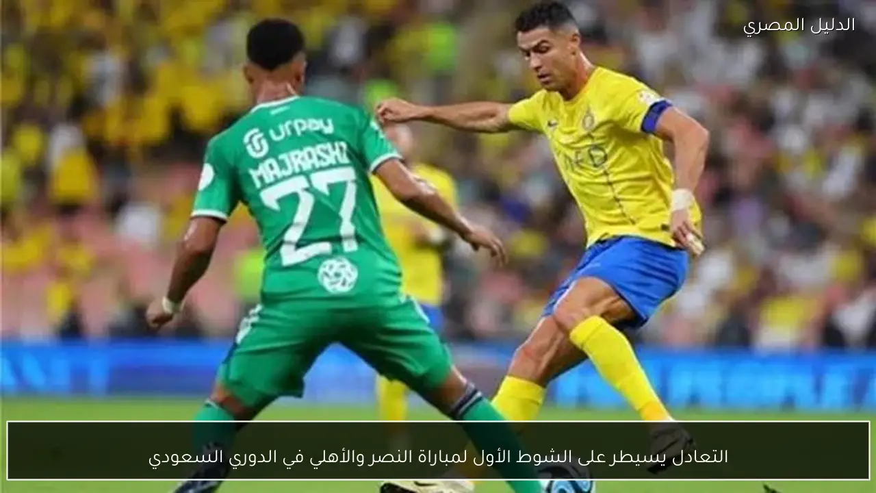 التعادل يسيطر على الشوط الأول لمباراة النصر والأهلي في الدوري السعودي