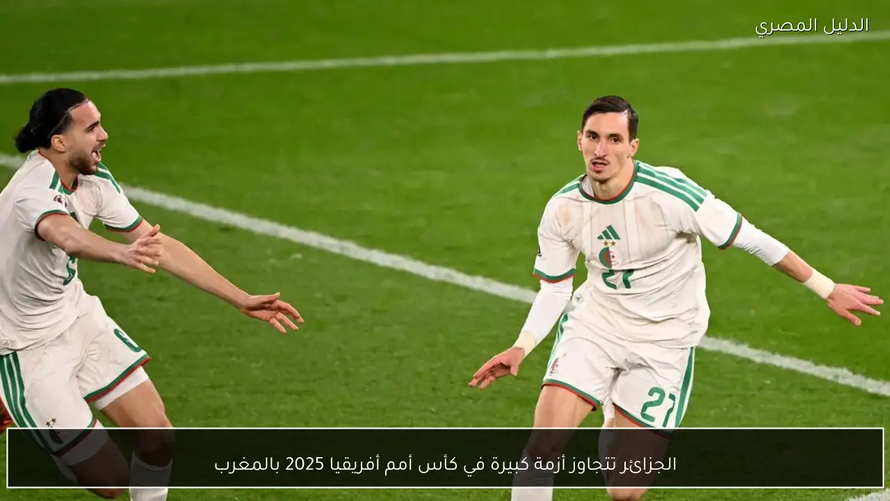 الجزائر تتجاوز أزمة كبيرة في كأس أمم أفريقيا 2025 بالمغرب