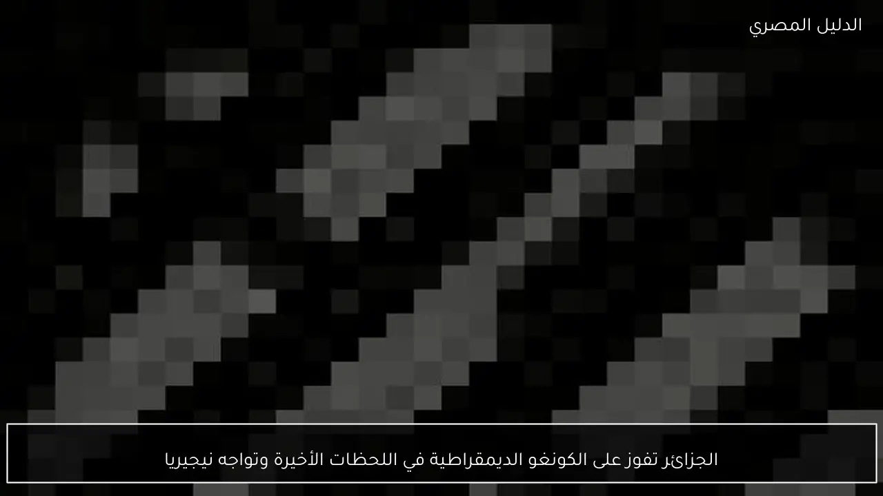 الجزائر تفوز على الكونغو الديمقراطية في اللحظات الأخيرة وتواجه نيجيريا