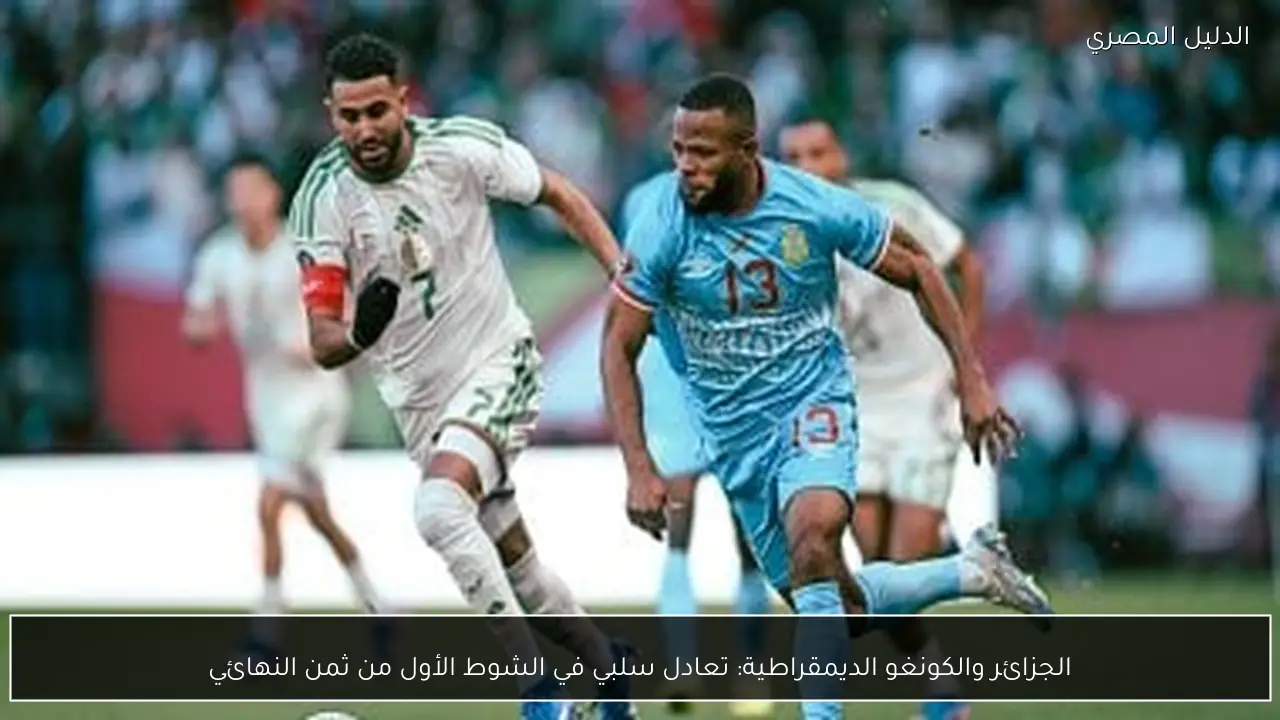 الجزائر والكونغو الديمقراطية: تعادل سلبي في الشوط الأول من ثمن النهائي