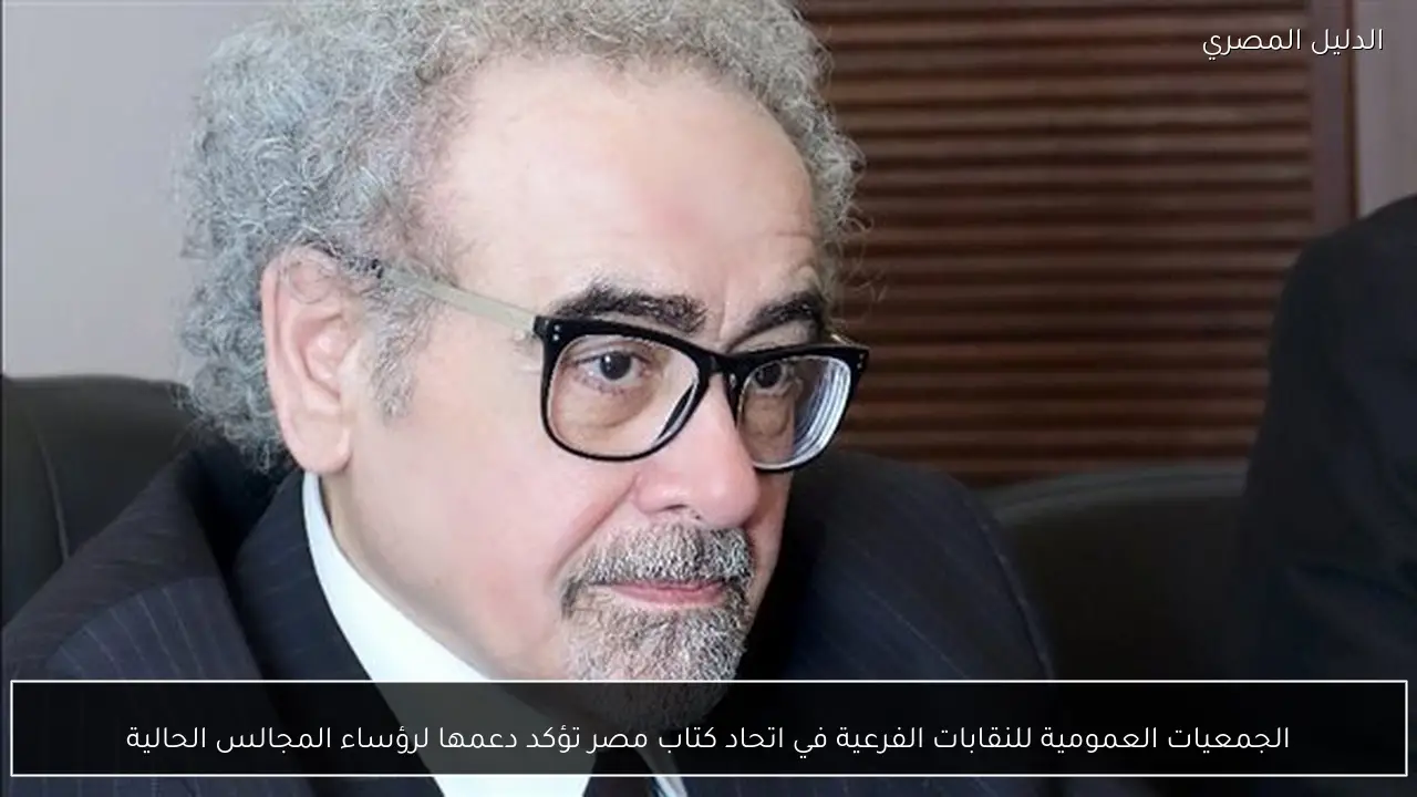 الجمعيات العمومية للنقابات الفرعية في اتحاد كتاب مصر تؤكد دعمها لرؤساء المجالس الحالية