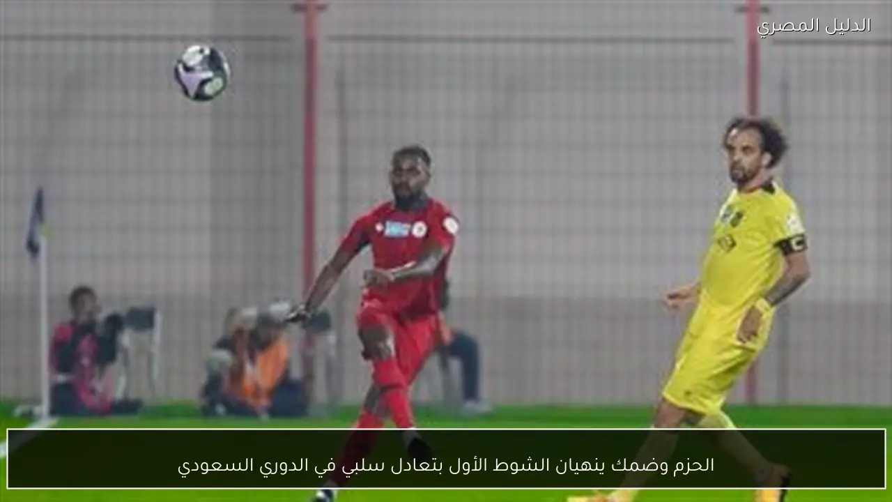 الحزم وضمك ينهيان الشوط الأول بتعادل سلبي في الدوري السعودي