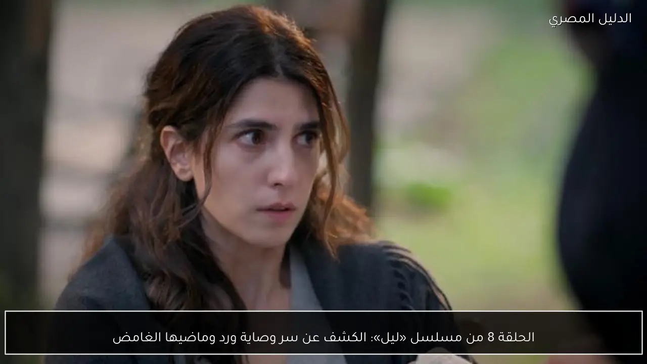 الحلقة 8 من مسلسل «ليل»: الكشف عن سر وصاية ورد وماضيها الغامض
