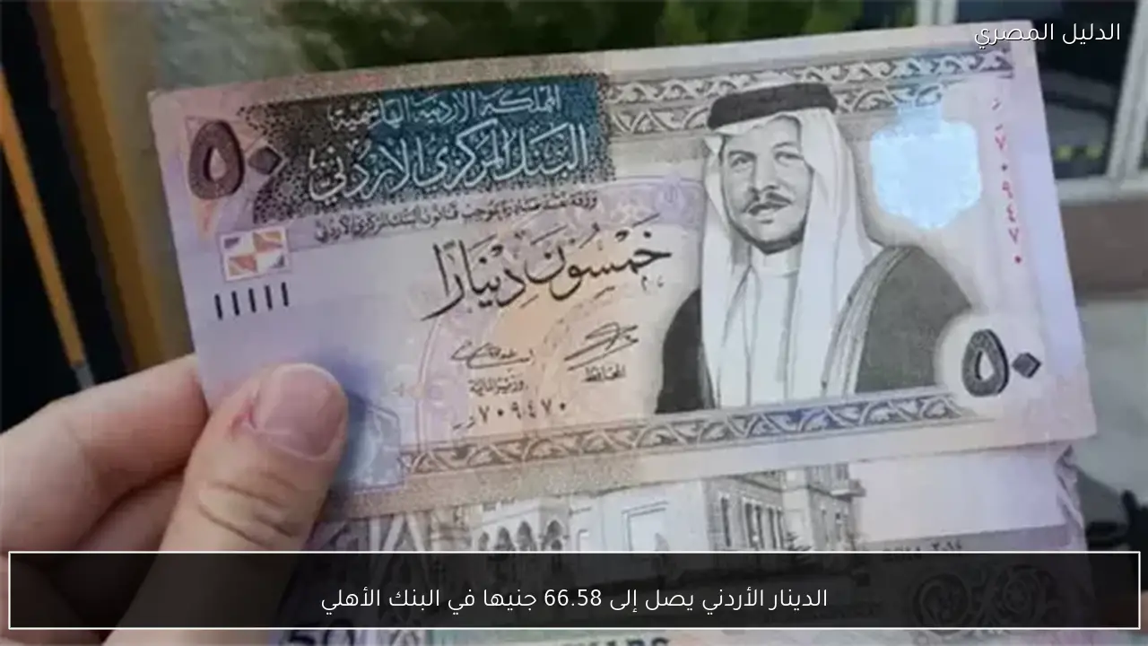 الدينار الأردني يصل إلى 66.58 جنيها في البنك الأهلي