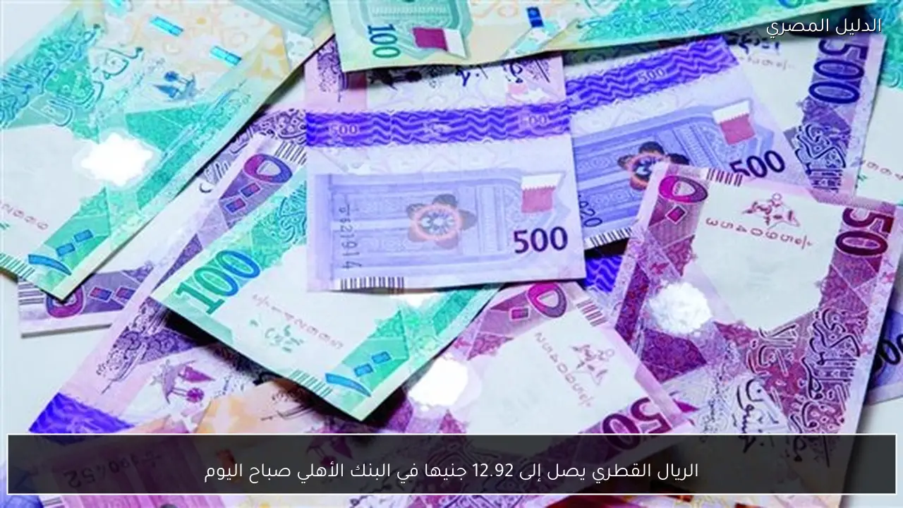 الريال القطري يصل إلى 12.92 جنيها في البنك الأهلي صباح اليوم
