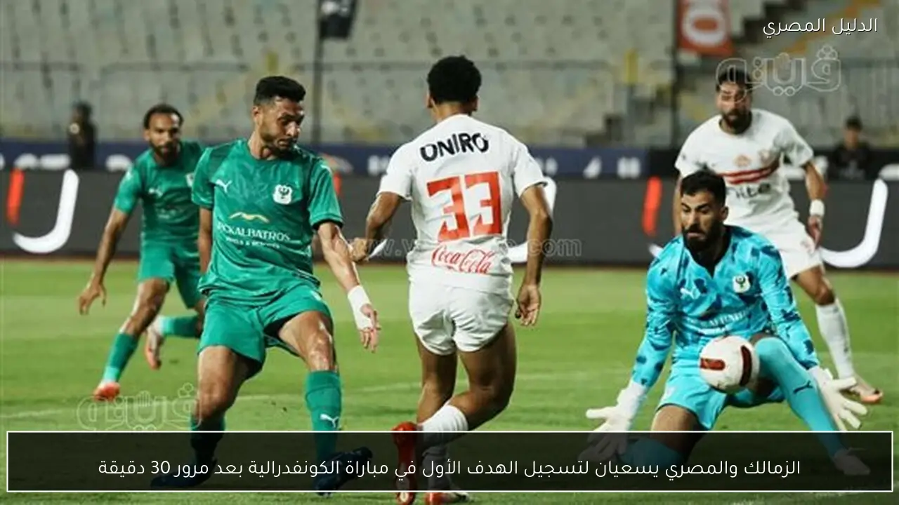 الزمالك والمصري يسعيان لتسجيل الهدف الأول في مباراة الكونفدرالية بعد مرور 30 دقيقة