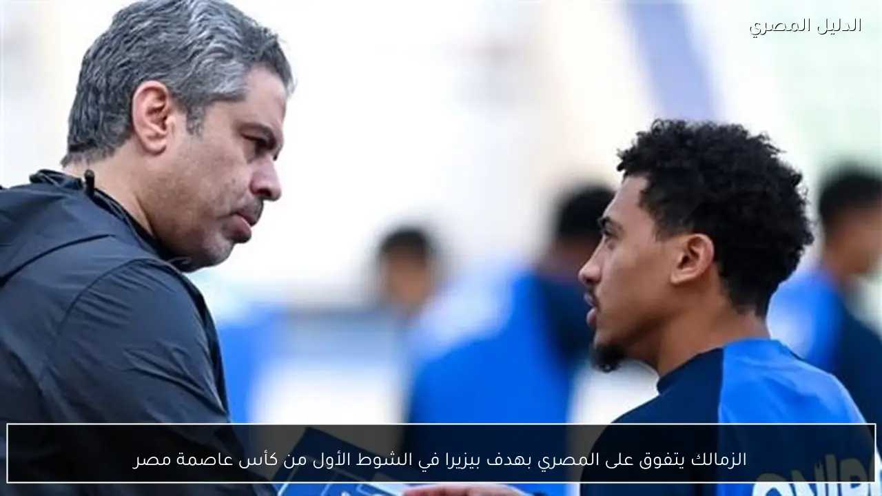 الزمالك يتفوق على المصري بهدف بيزيرا في الشوط الأول من كأس عاصمة مصر