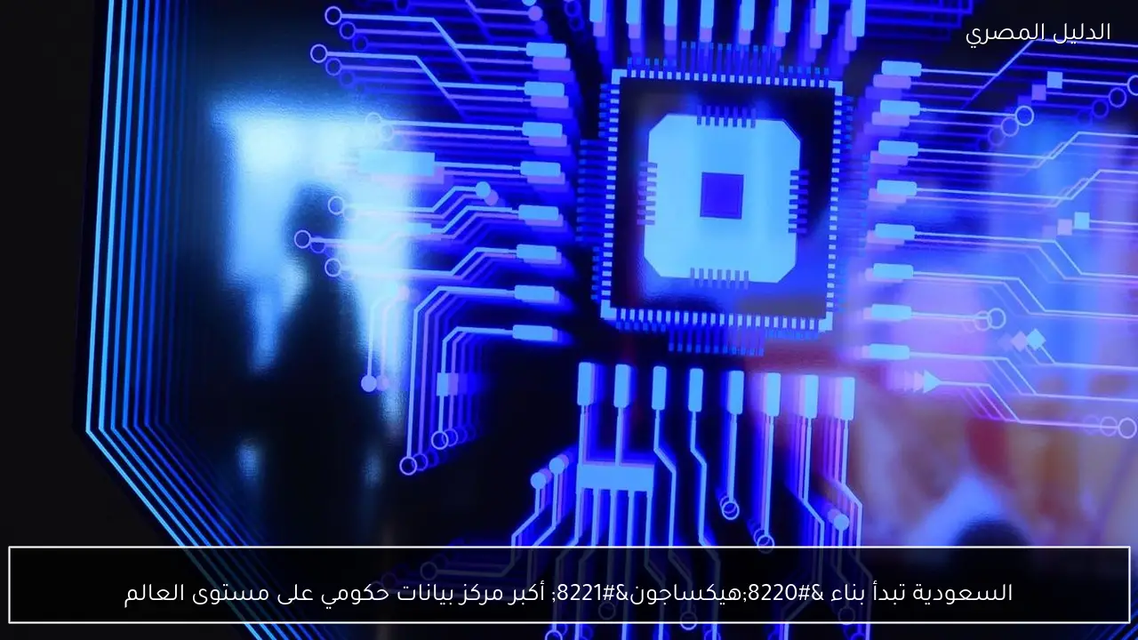 السعودية تبدأ بناء “هيكساجون” أكبر مركز بيانات حكومي على مستوى العالم