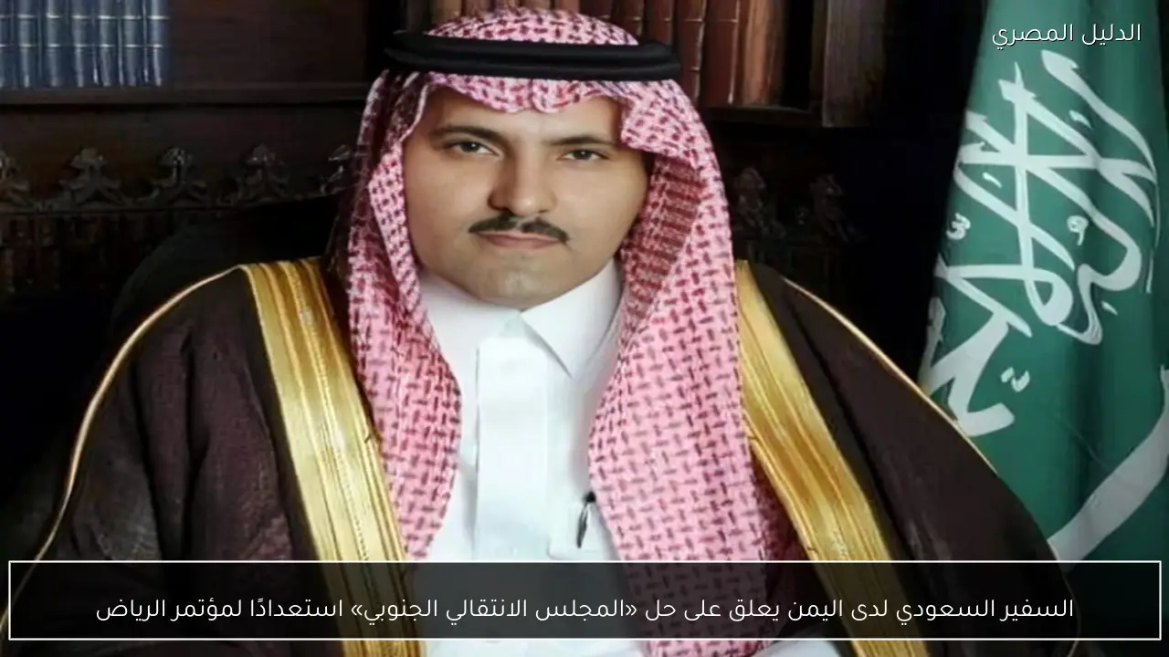 السفير السعودي لدى اليمن يعلق على حل «المجلس الانتقالي الجنوبي» استعدادًا لمؤتمر الرياض