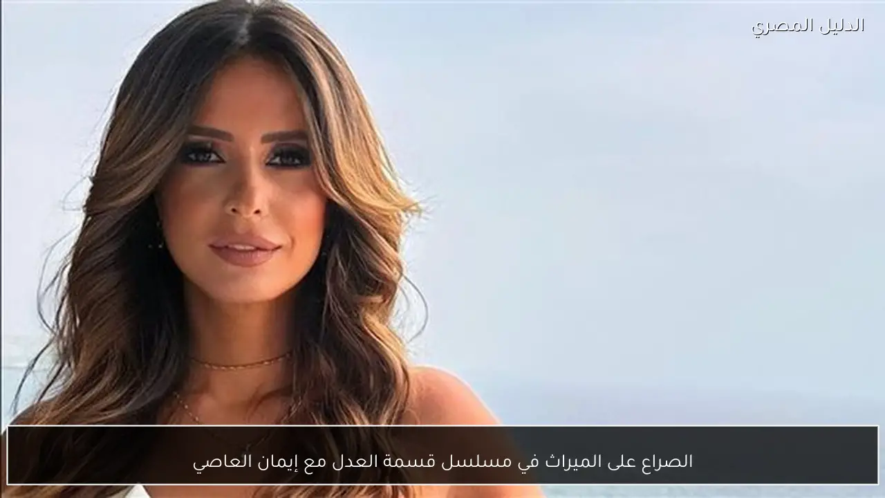 الصراع على الميراث في مسلسل قسمة العدل مع إيمان العاصي