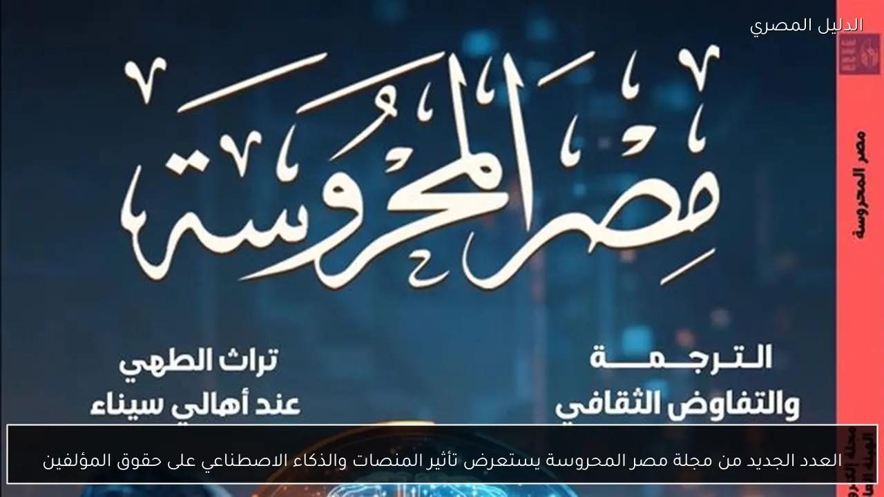 العدد الجديد من مجلة مصر المحروسة يستعرض تأثير المنصات والذكاء الاصطناعي على حقوق المؤلفين