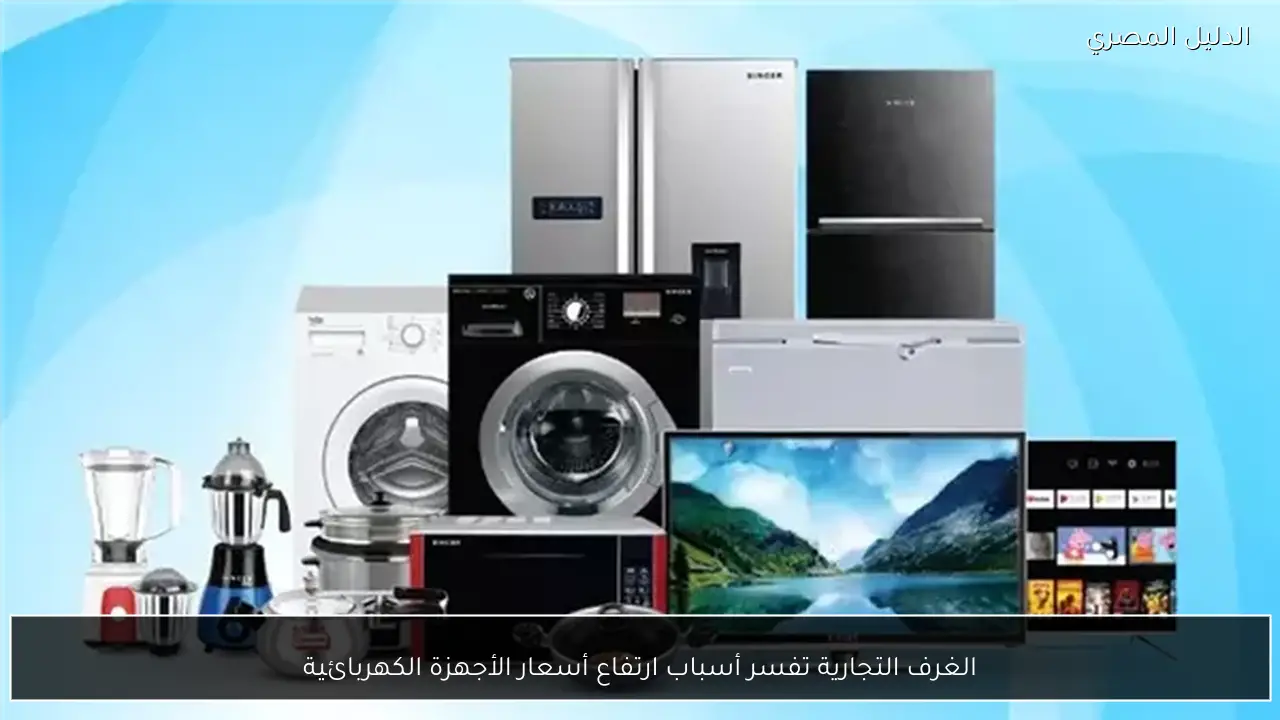 الغرف التجارية تفسر أسباب ارتفاع أسعار الأجهزة الكهربائية