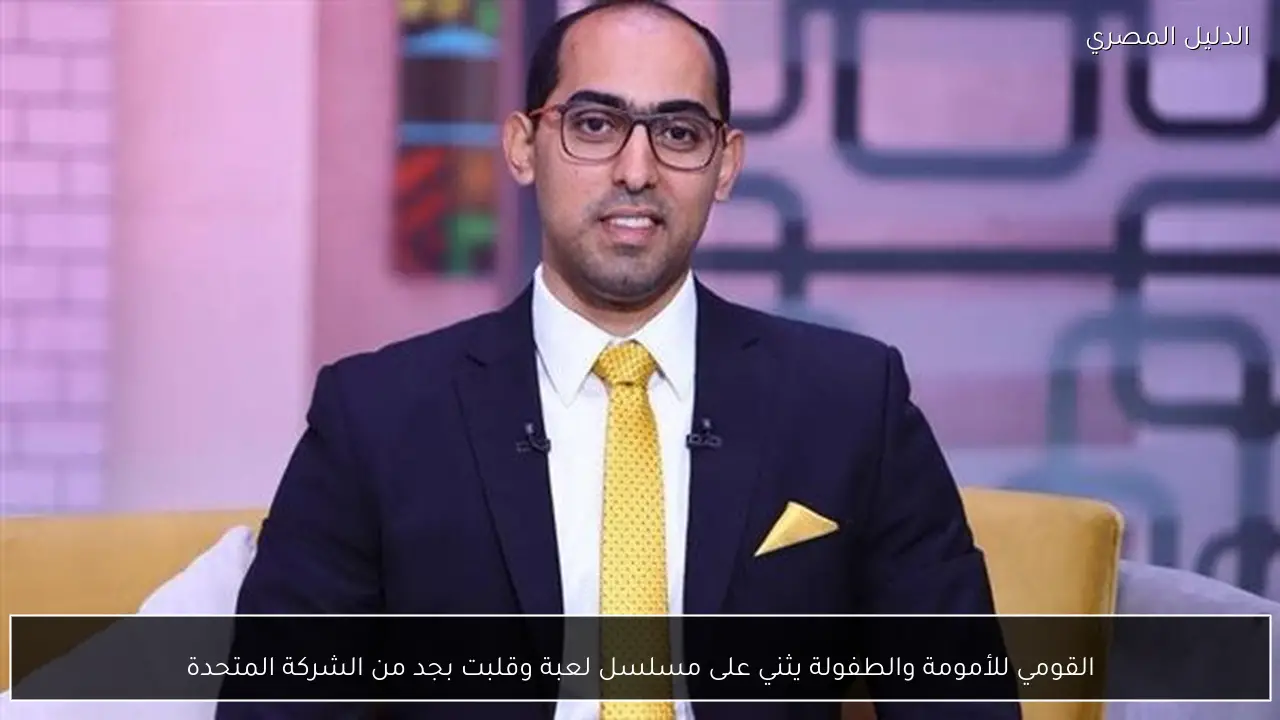 القومي للأمومة والطفولة يثني على مسلسل لعبة وقلبت بجد من الشركة المتحدة