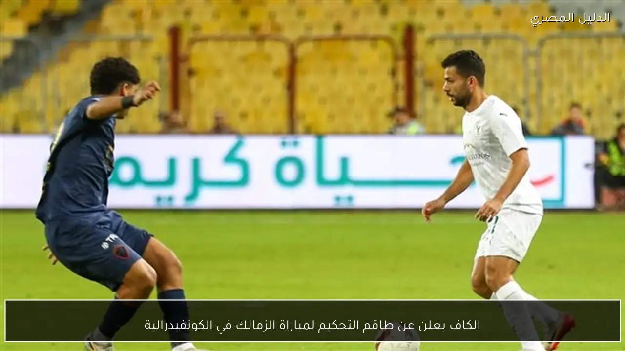 الكاف يعلن عن طاقم التحكيم لمباراة الزمالك في الكونفيدرالية