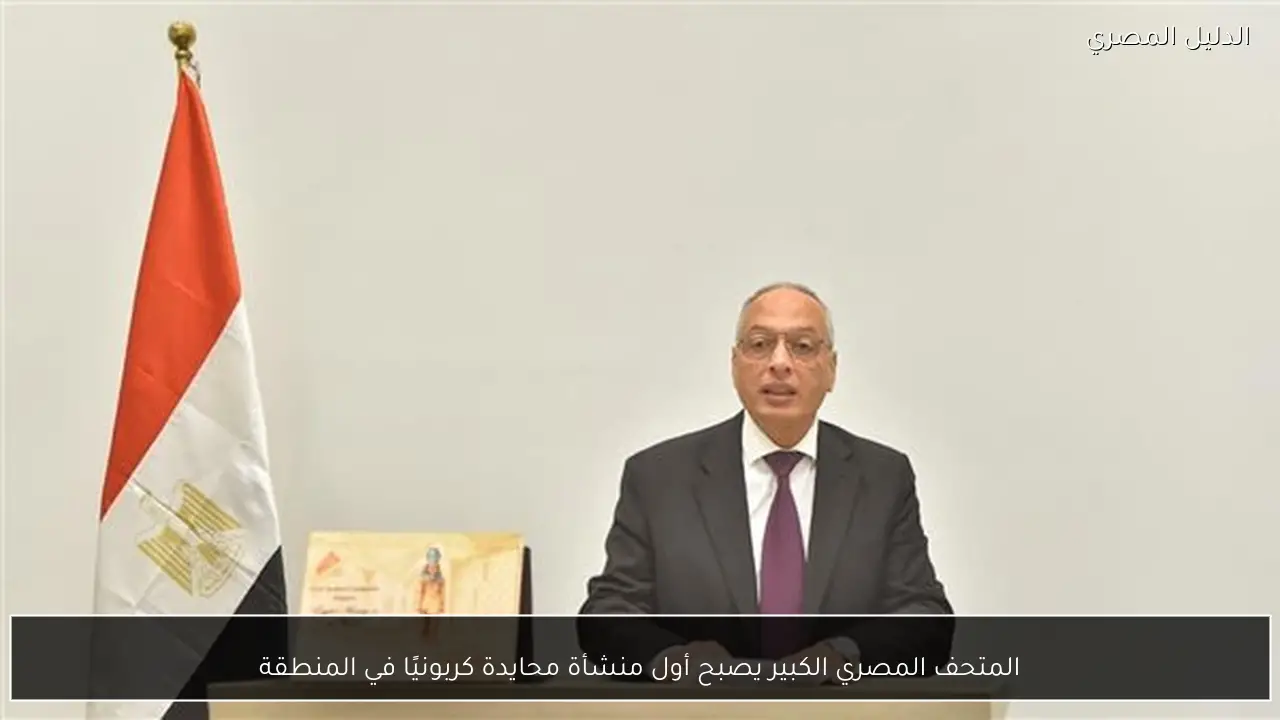 المتحف المصري الكبير يصبح أول منشأة محايدة كربونيًا في المنطقة