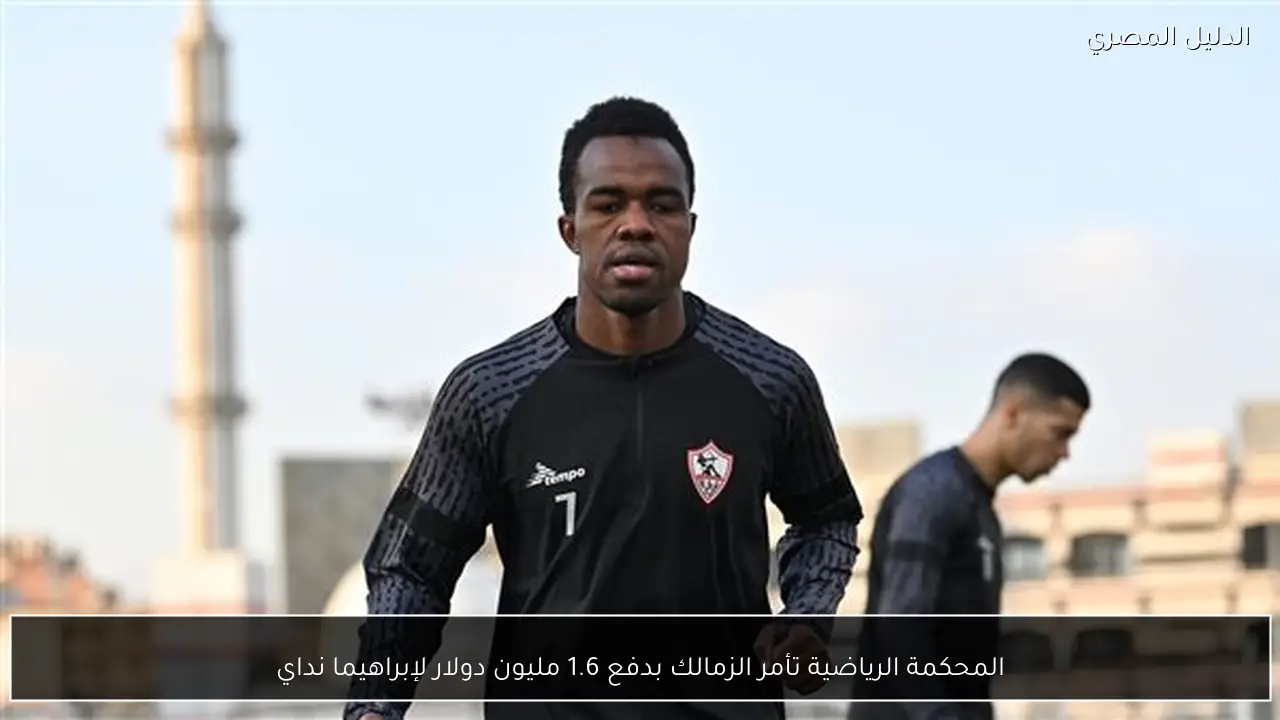 المحكمة الرياضية تأمر الزمالك بدفع 1.6 مليون دولار لإبراهيما نداي