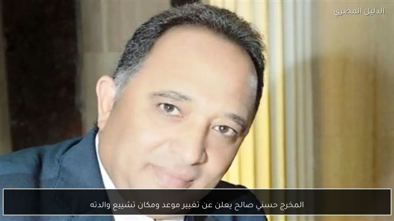 المخرج حسني صالح يعلن عن تغيير موعد ومكان تشييع والدته