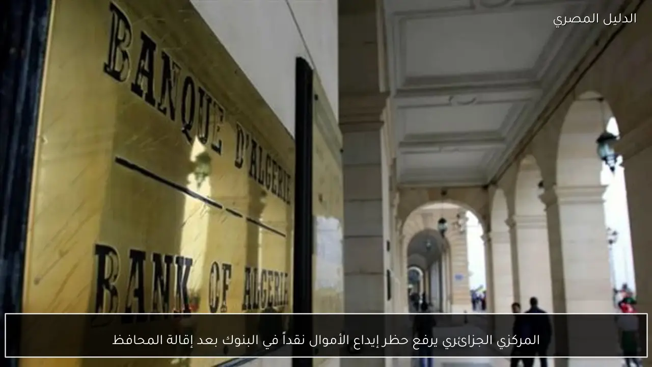 المركزي الجزائري يرفع حظر إيداع الأموال نقداً في البنوك بعد إقالة المحافظ