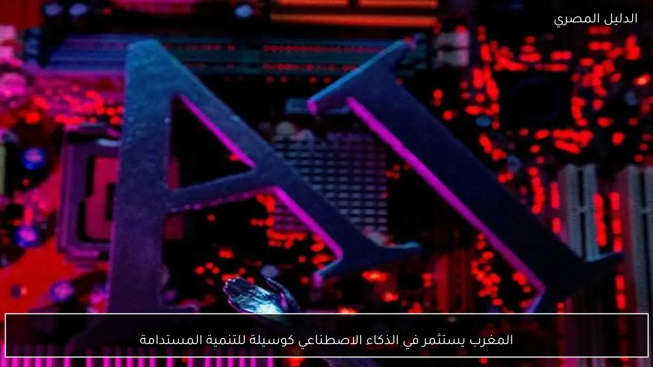 المغرب يستثمر في الذكاء الاصطناعي كوسيلة للتنمية المستدامة