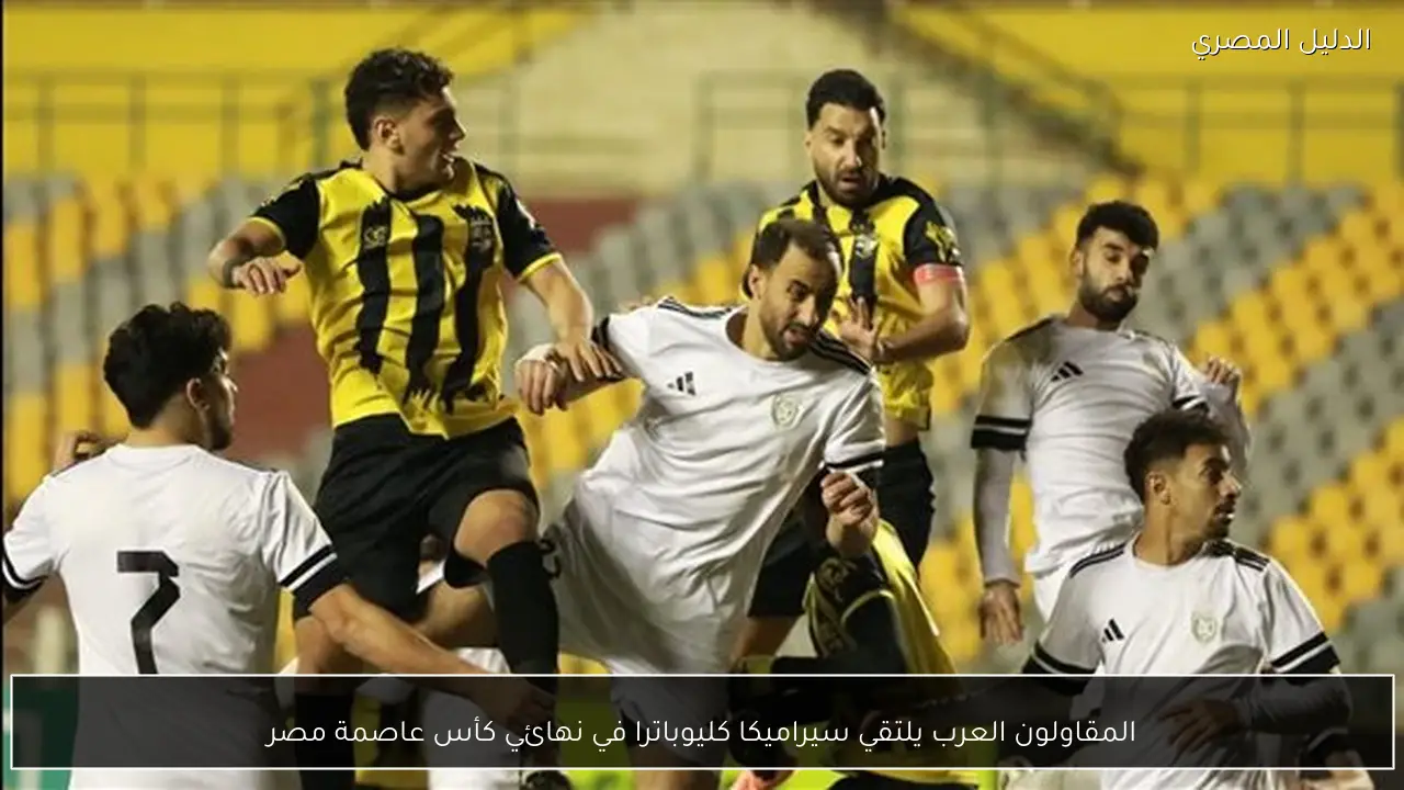 المقاولون العرب يلتقي سيراميكا كليوباترا في نهائي كأس عاصمة مصر