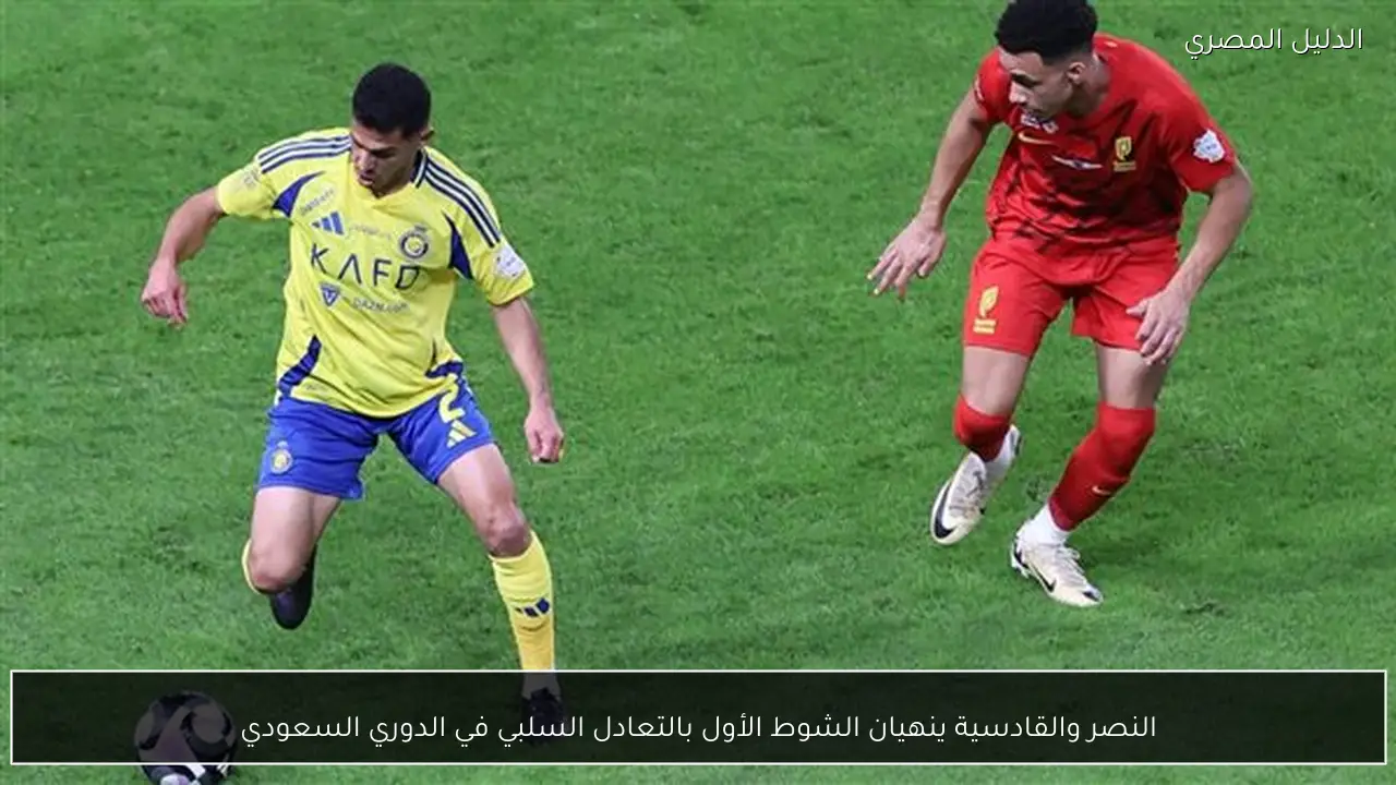 النصر والقادسية ينهيان الشوط الأول بالتعادل السلبي في الدوري السعودي