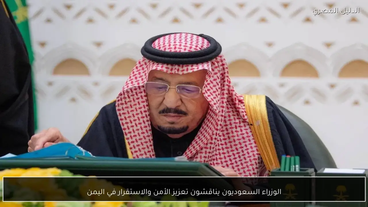 الوزراء السعوديون يناقشون تعزيز الأمن والاستقرار في اليمن