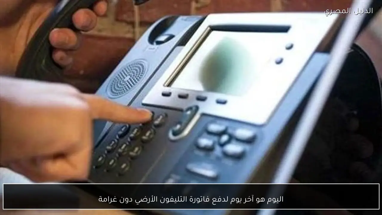 اليوم هو آخر يوم لدفع فاتورة التليفون الأرضي دون غرامة
