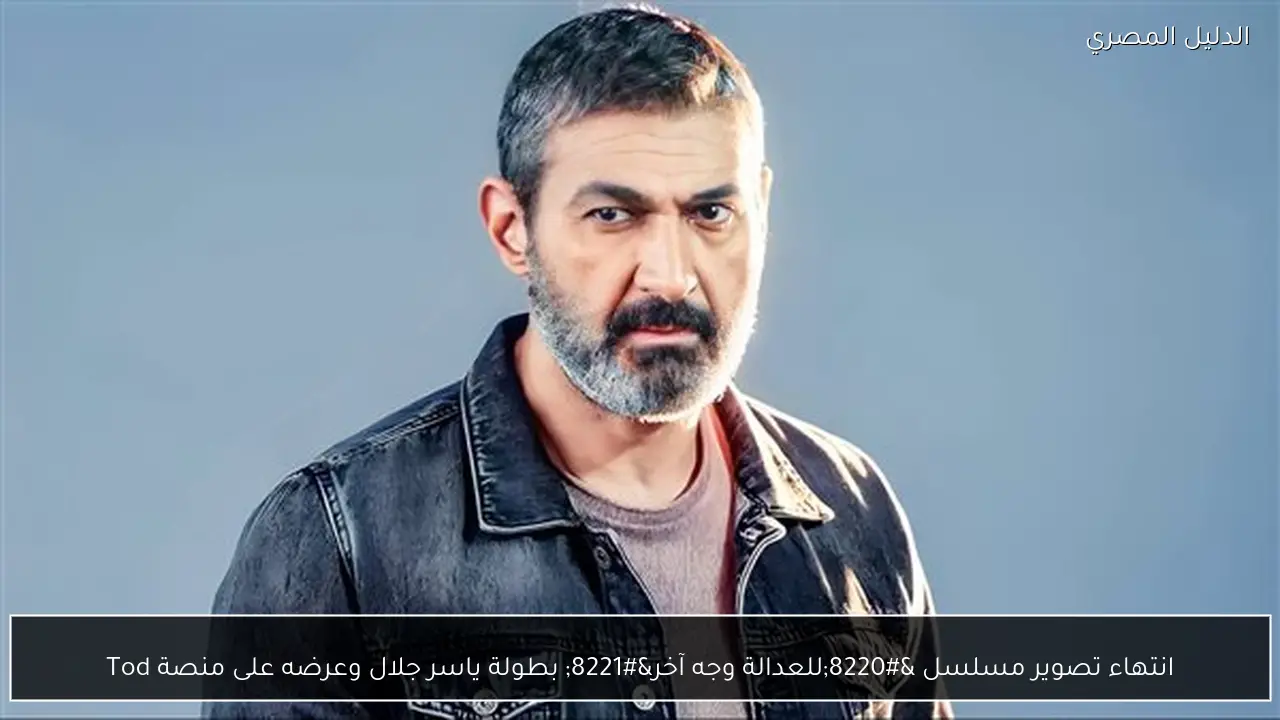 انتهاء تصوير مسلسل “للعدالة وجه آخر” بطولة ياسر جلال وعرضه على منصة Tod