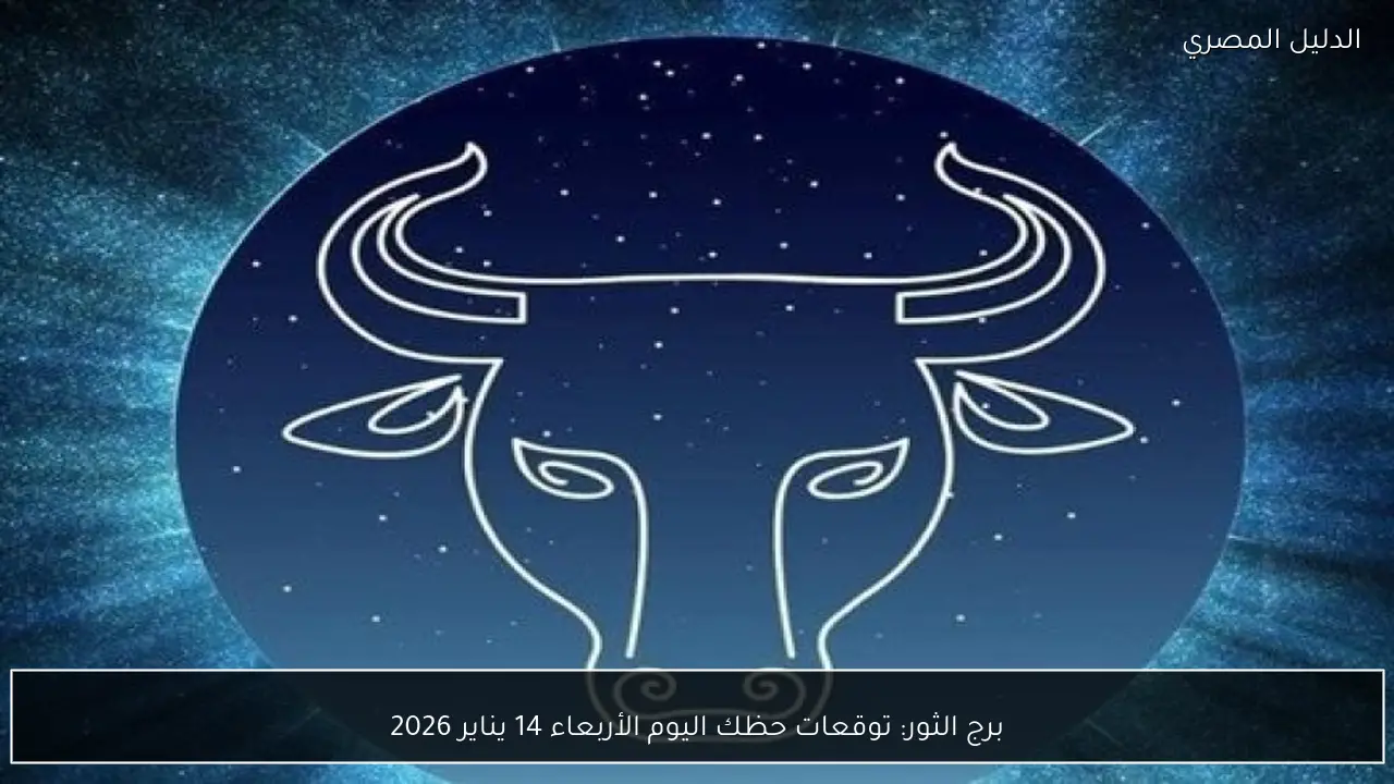 برج الثور: توقعات حظك اليوم الأربعاء 14 يناير 2026