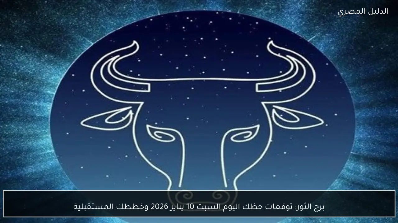 برج الثور: توقعات حظك اليوم السبت 10 يناير 2026 وخططك المستقبلية