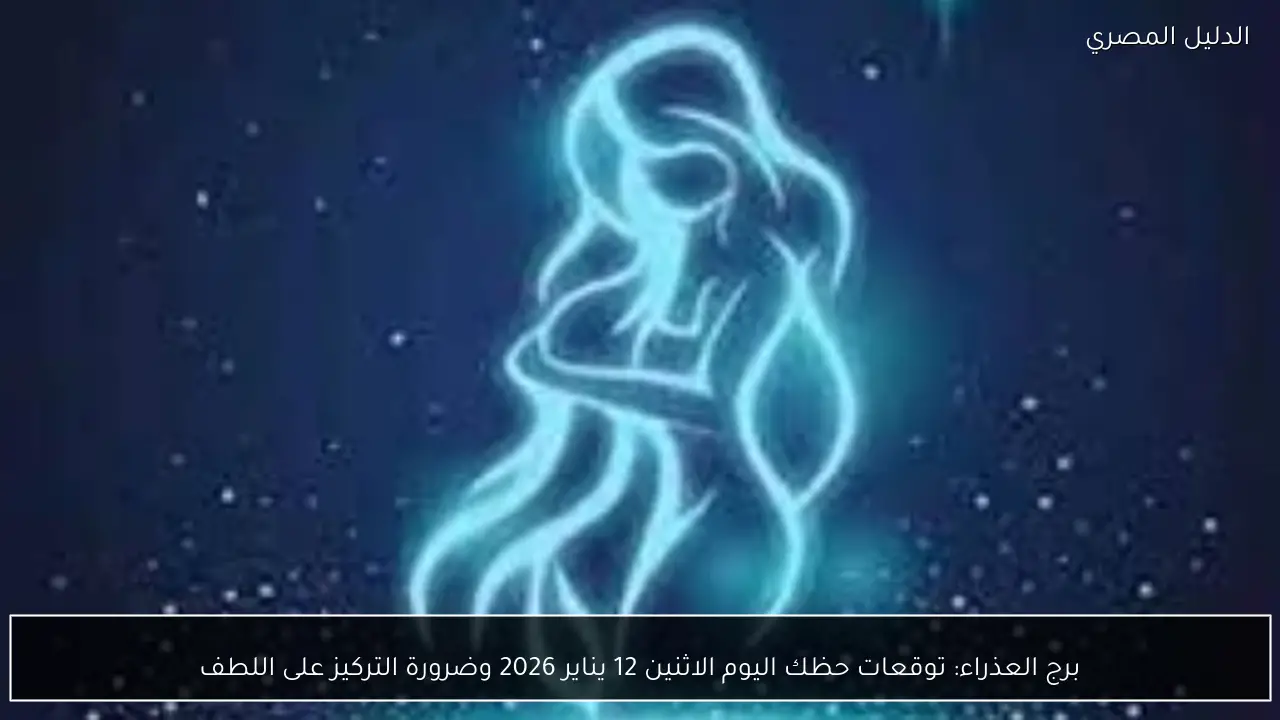 برج العذراء: توقعات حظك اليوم الاثنين 12 يناير 2026 وضرورة التركيز على اللطف