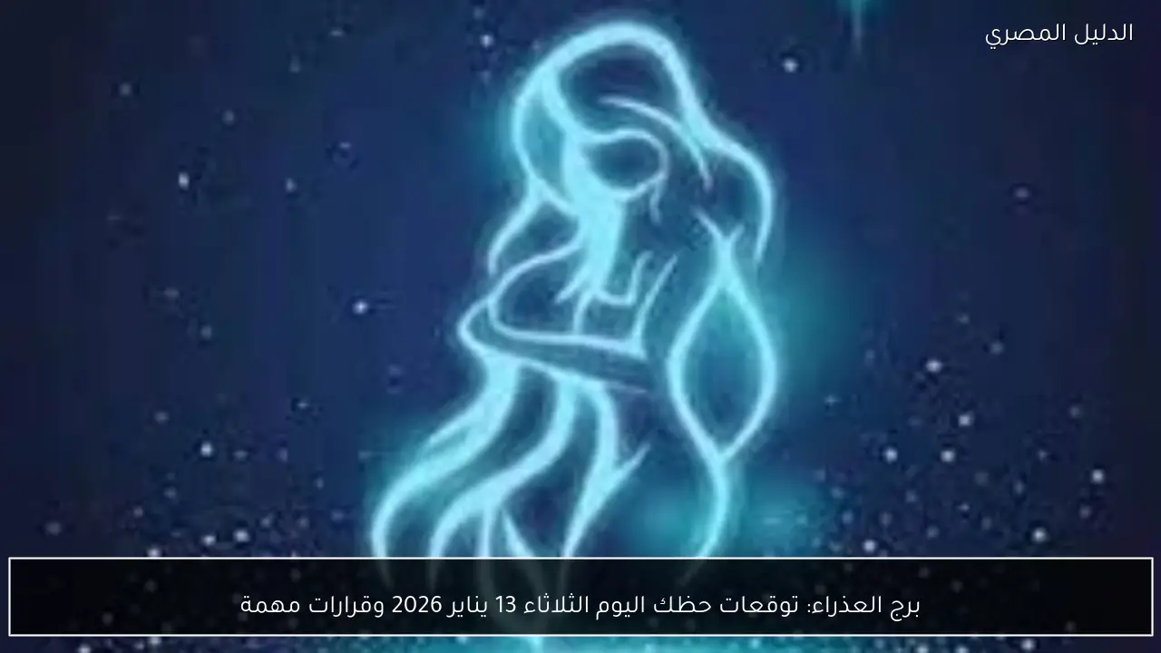 برج العذراء: توقعات حظك اليوم الثلاثاء 13 يناير 2026 وقرارات مهمة