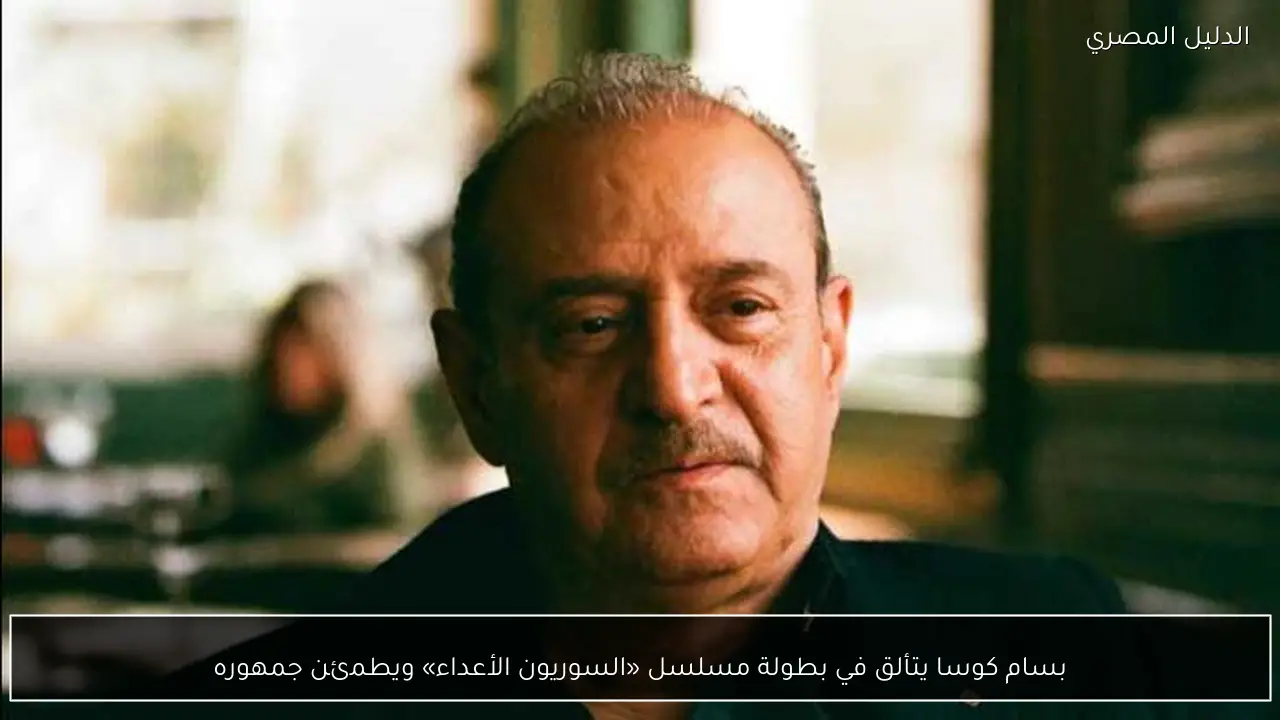 بسام كوسا يتألق في بطولة مسلسل «السوريون الأعداء» ويطمئن جمهوره