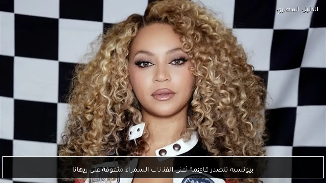بيونسيه تتصدر قائمة أغنى الفنانات السمراء متفوقة على ريهانا