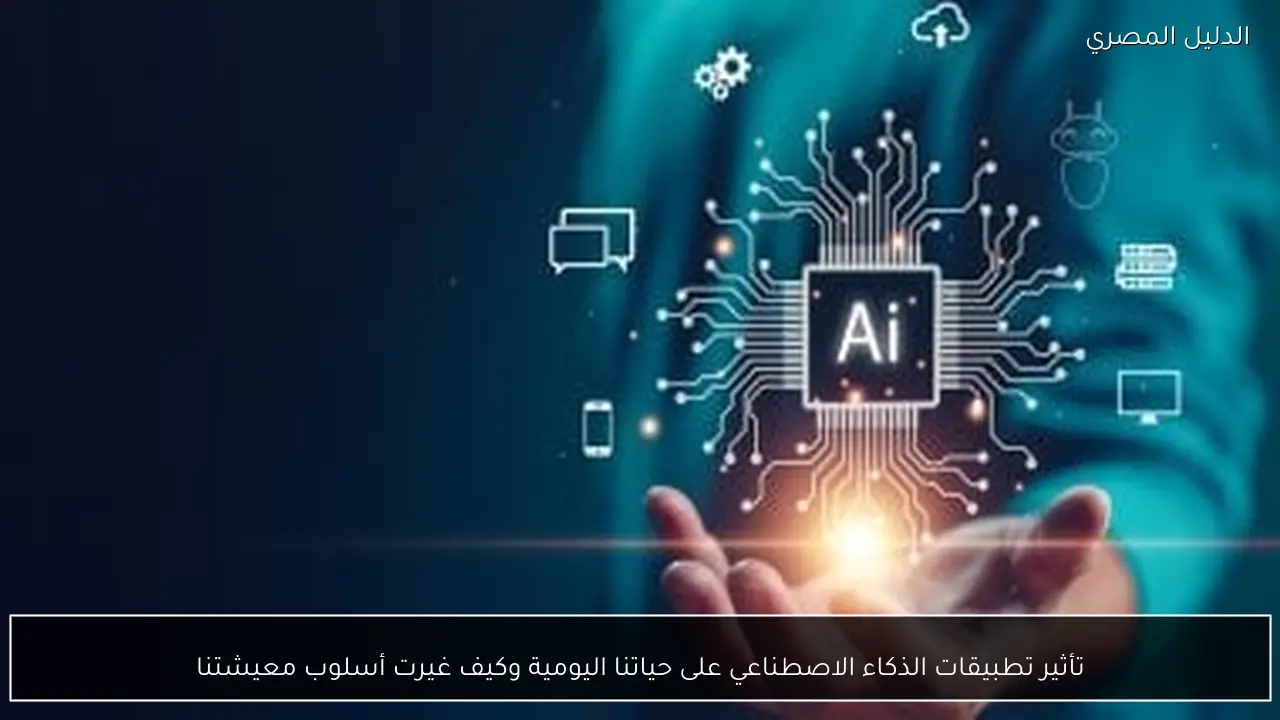 تأثير تطبيقات الذكاء الاصطناعي على حياتنا اليومية وكيف غيرت أسلوب معيشتنا