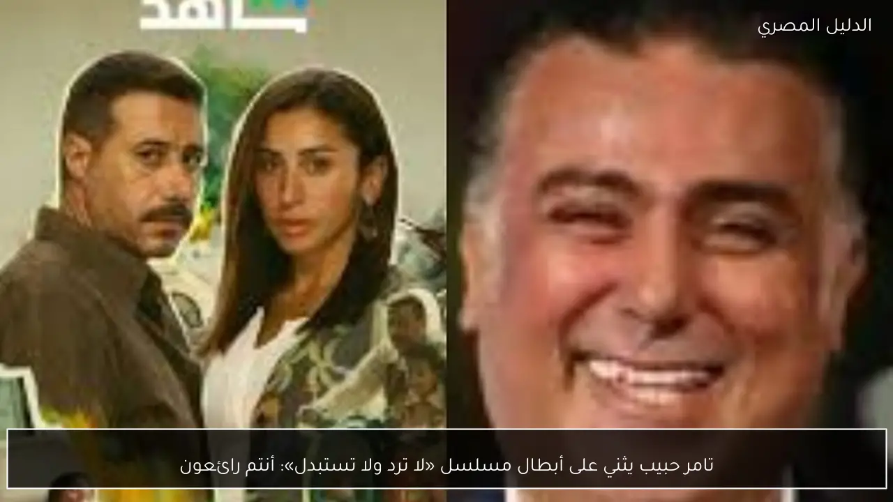تامر حبيب يثني على أبطال مسلسل «لا ترد ولا تستبدل»: أنتم رائعون