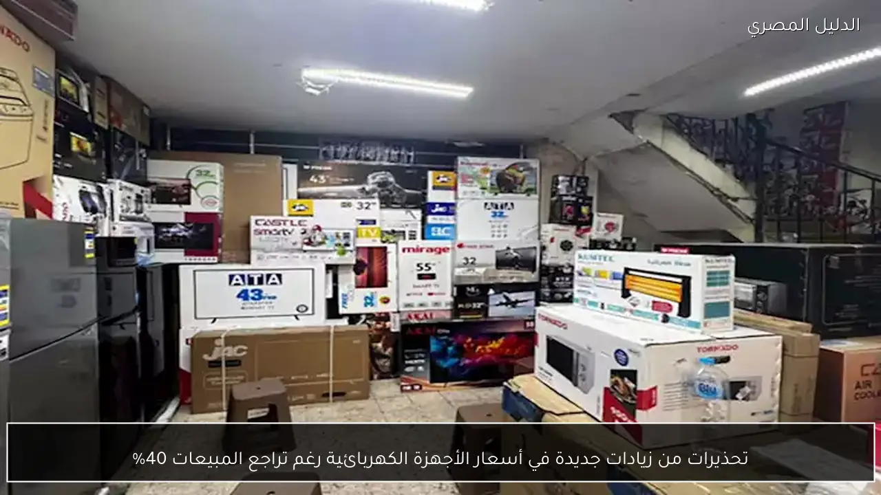 تحذيرات من زيادات جديدة في أسعار الأجهزة الكهربائية رغم تراجع المبيعات 40%